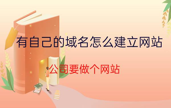 有自己的域名怎么建立网站 公司要做个网站，大概需要多少钱？该怎么做？